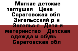 Мягкие детские таптушки › Цена ­ 130 - Саратовская обл., Энгельсский р-н, Энгельс г. Дети и материнство » Детская одежда и обувь   . Саратовская обл.